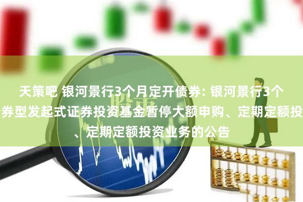 天策吧 银河景行3个月定开债券: 银河景行3个月定期开放债券型发起式证券投资基金暂停大额申购、定期定额投资业务的公告