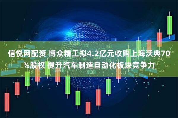 信悦网配资 博众精工拟4.2亿元收购上海沃典70%股权 提升汽车制造自动化板块竞争力