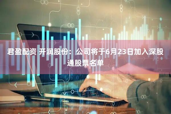 君盈配资 开润股份：公司将于6月23日加入深股通股票名单