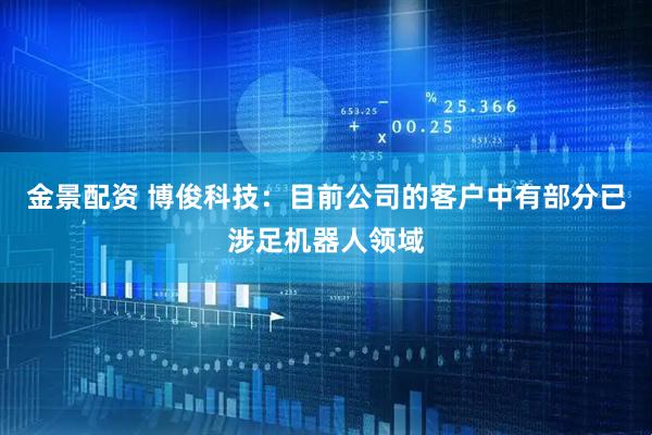 金景配资 博俊科技：目前公司的客户中有部分已涉足机器人领域