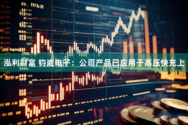 泓利财富 钧崴电子：公司产品已应用于高压快充上