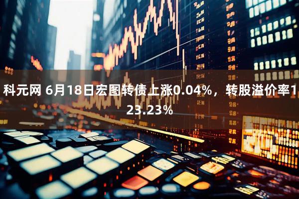 科元网 6月18日宏图转债上涨0.04%，转股溢价率123.23%