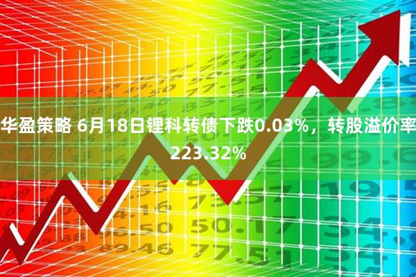 华盈策略 6月18日锂科转债下跌0.03%，转股溢价率223.32%