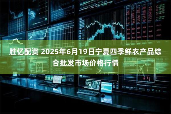 胜亿配资 2025年6月19日宁夏四季鲜农产品综合批发市场价格行情