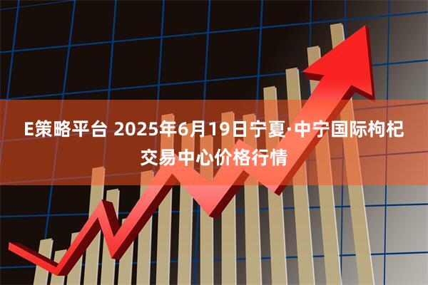 E策略平台 2025年6月19日宁夏·中宁国际枸杞交易中心价格行情