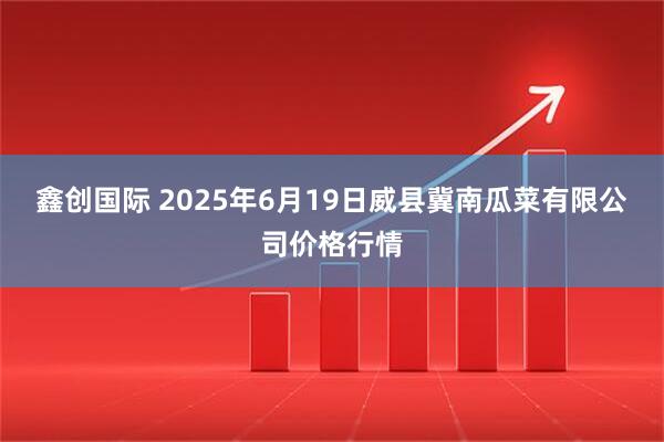 鑫创国际 2025年6月19日威县冀南瓜菜有限公司价格行情
