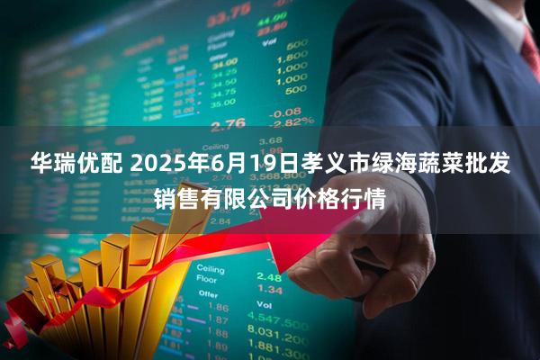 华瑞优配 2025年6月19日孝义市绿海蔬菜批发销售有限公司价格行情