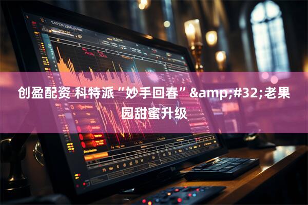 创盈配资 科特派“妙手回春”&#32;老果园甜蜜升级