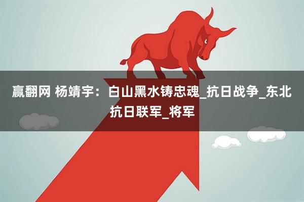 赢翻网 杨靖宇：白山黑水铸忠魂_抗日战争_东北抗日联军_将军