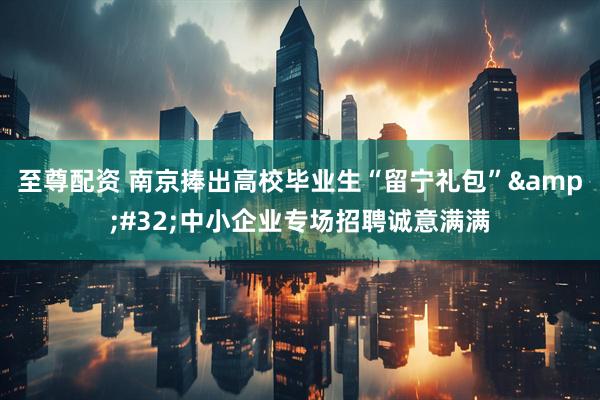 至尊配资 南京捧出高校毕业生“留宁礼包”&#32;中小企业专场招聘诚意满满