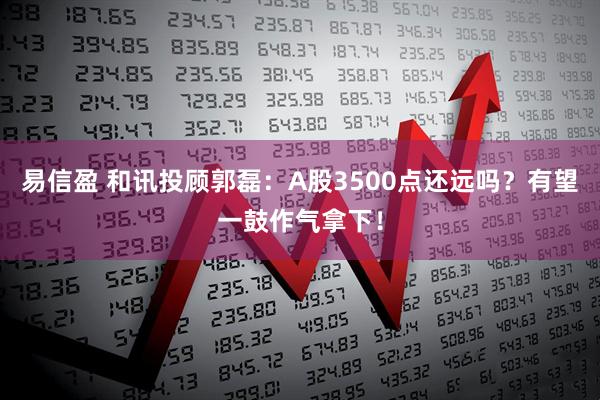 易信盈 和讯投顾郭磊：A股3500点还远吗？有望一鼓作气拿下！