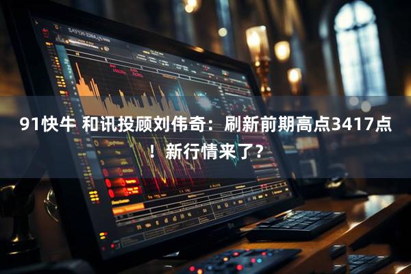 91快牛 和讯投顾刘伟奇：刷新前期高点3417点！新行情来了？