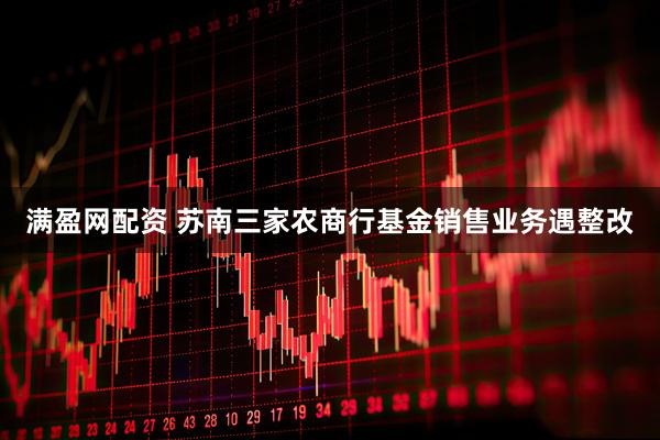 满盈网配资 苏南三家农商行基金销售业务遇整改