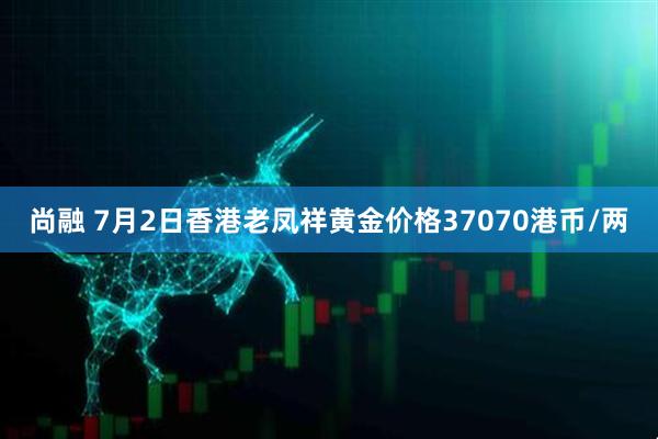 尚融 7月2日香港老凤祥黄金价格37070港币/两