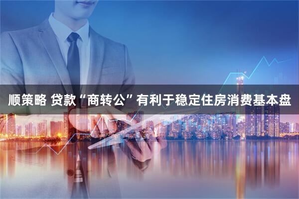 顺策略 贷款“商转公”有利于稳定住房消费基本盘