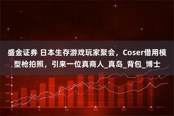 盛金证券 日本生存游戏玩家聚会，Coser借用模型枪拍照，引来一位真商人_真岛_背包_博士