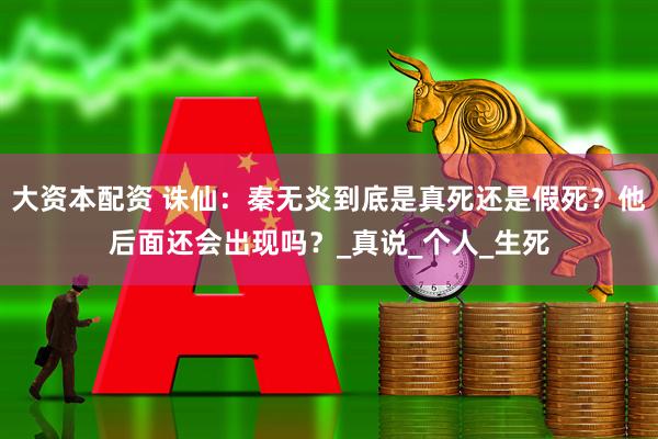 大资本配资 诛仙：秦无炎到底是真死还是假死？他后面还会出现吗？_真说_个人_生死