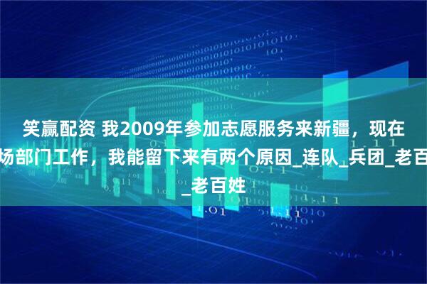 笑赢配资 我2009年参加志愿服务来新疆，现在团场部门工作，我能留下来有两个原因_连队_兵团_老百姓
