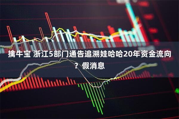 擒牛宝 浙江5部门通告追溯娃哈哈20年资金流向？假消息