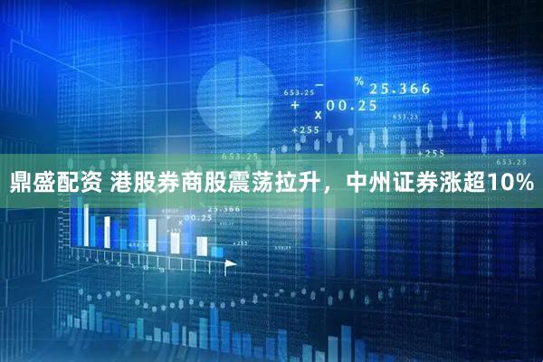 鼎盛配资 港股券商股震荡拉升，中州证券涨超10%