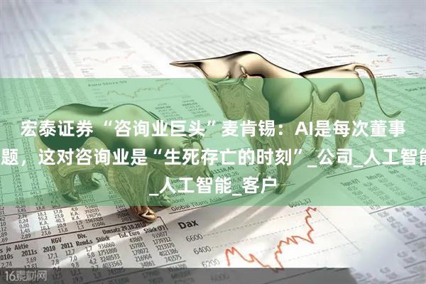 宏泰证券 “咨询业巨头”麦肯锡：AI是每次董事会的话题，这对咨询业是“生死存亡的时刻”_公司_人工智能_客户