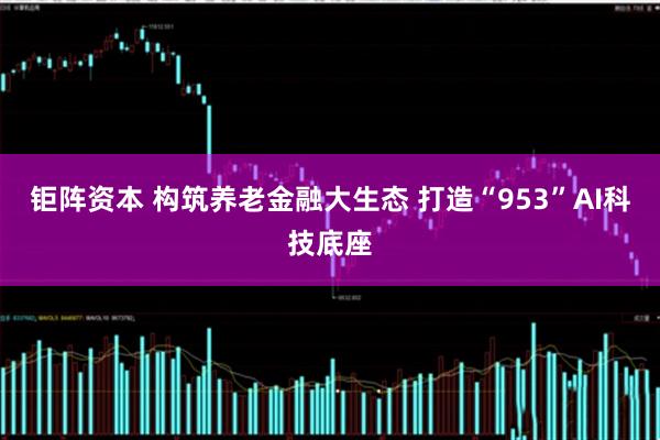 钜阵资本 构筑养老金融大生态 打造“953”AI科技底座
