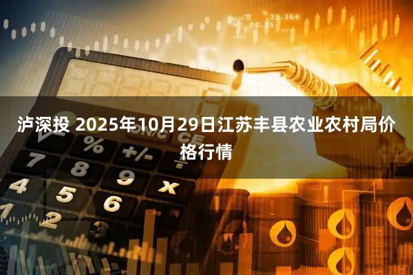 泸深投 2025年10月29日江苏丰县农业农村局价格行情