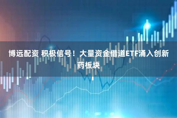 博远配资 积极信号！大量资金借道ETF涌入创新药板块