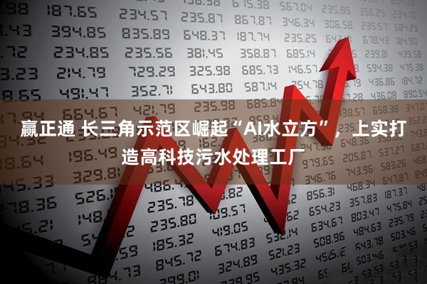 赢正通 长三角示范区崛起“AI水立方”，上实打造高科技污水处理工厂